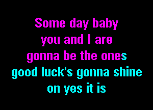 Some day baby
you and I are

gonna be the ones
good luck's gonna shine
on yes it is