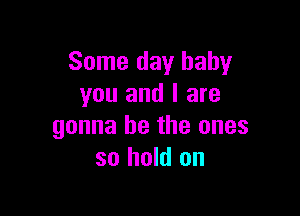 Some day baby
you and I are

gonna be the ones
so hold on