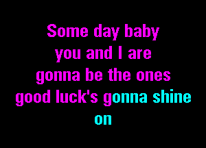 Some day baby
you and I are

gonna be the ones
good luck's gonna shine
on