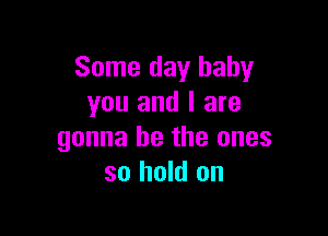 Some day baby
you and I are

gonna be the ones
so hold on