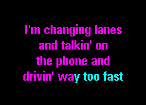 I'm changing lanes
and talkin' on

the phone and
drivin' way too fast