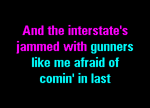 And the interstate's
iammed with gunners

like me afraid of
comin' in last