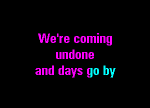 We're coming

undone
and days go by