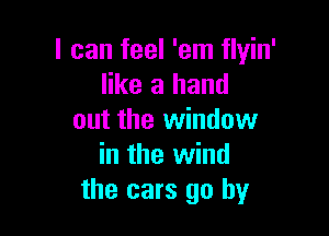 I can feel 'em flyin'
like a hand

out the window
in the wind
the cars go by