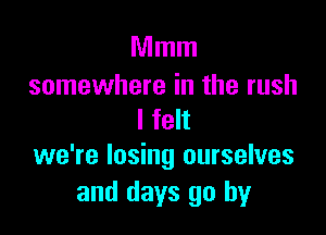 Mmm
somewhere in the rush

I felt
we're losing ourselves

and days go by