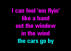 I can feel 'em flyin'
like a hand

out the window
in the wind
the cars go by