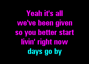 Yeah it's all
we've been given

so you better start
livin' right now
days go by