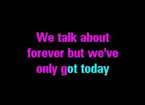 We talk about

forever but we've
only got today