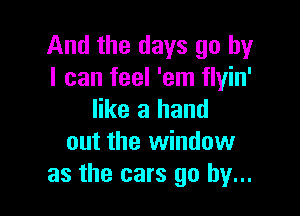 And the days go by
I can feel 'em flyin'

like a hand
out the window
as the cars go by...