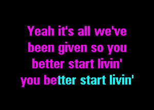 Yeah it's all we've
been given so you

better start Iivin'
you better start livin'