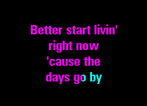 Better start livin'
right now

'cause the
days go by