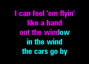 I can feel 'em flyin'
like a hand

out the window
in the wind
the cars go by