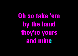 Oh so take 'em
by the hand

they're yours
and mine