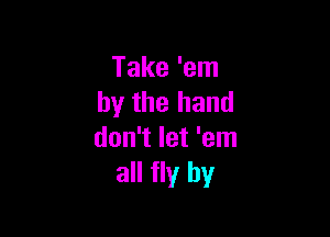 Take 'em
by the hand

don't let 'em
all fly by