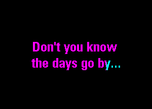 Don't you know

the days go by...