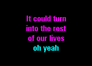 It could turn
into the rest

of our lives
oh yeah