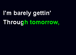 I'm barely gettin'
Through tomorrow,