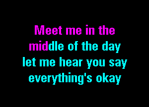 Meet me in the
middle of the day

let me hear you say
everything's okay