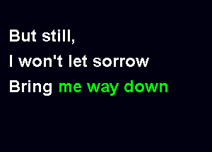 But still,
I won't let sorrow

Bring me way down