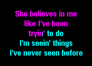 She believes in me
like I've been

tryin' to do
I'm seein' things
I've never seen before