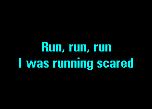 Run, run, run

I was running scared