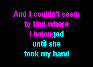 And I couldn't seem
to find where

I belonged
until she
took my hand