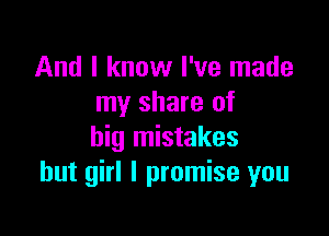 And I know I've made
my share of

big mistakes
but girl I promise you