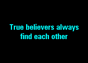 True believers always

find each other