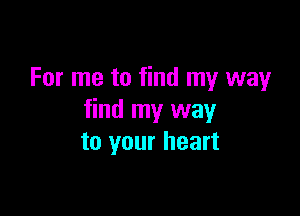 For me to find my way

find my way
to your heart