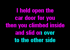 I held open the
car door for you

then you climbed inside
and slid on over
to the other side