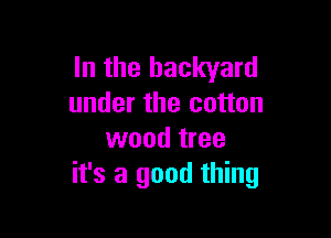 In the backyard
under the cotton

wood tree
it's a good thing