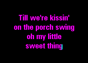 Till we're kissin'
on the porch swing

oh my little
sweet thing