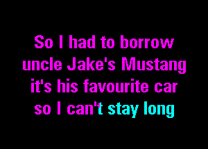 So I had to borrow
uncle Jake's Mustang

it's his favourite car
so I can't stay long