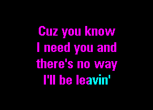 Cuz you know
I need you and

there's no way
I'll be Ieavin'