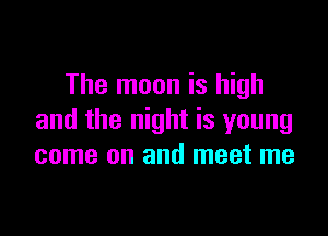 The moon is high

and the night is young
come on and meet me