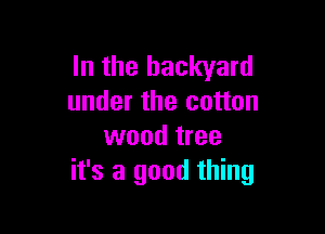 In the backyard
under the cotton

wood tree
it's a good thing