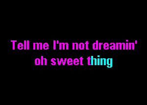 Tell me I'm not dreamin'

oh sweet thing