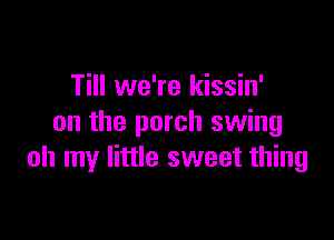 Till we're kissin'

on the porch swing
oh my little sweet thing