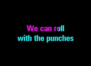 We can roll

with the punches