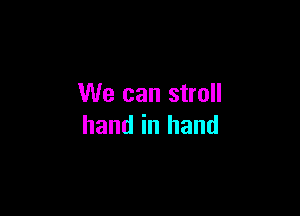 We can stroll

hand in hand