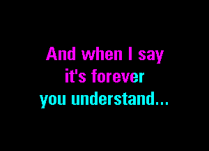 And when I say

it's forever
you understand...