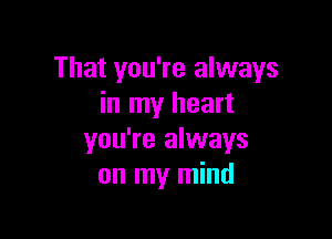 That you're always
in my heart

you're always
on my mind