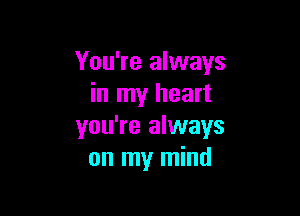 You're always
in my heart

you're always
on my mind