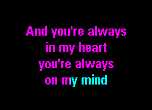 And you're always
in my heart

you're always
on my mind