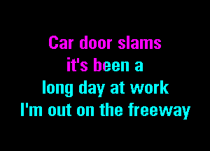 Car door slams
it's been a

long day at work
I'm out on the freeway