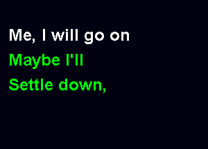 Me, I will go on
Maybe I'll

Settle down,
