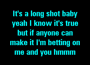 It's a long shot baby
yeah I know it's true
but if anyone can
make it I'm betting on
me and you hmmm