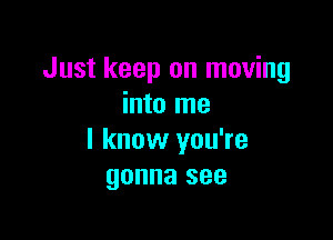 Just keep on moving
into me

I know you're
gonna see