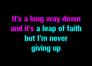 It's a long way down
and it's a leap of faith

but I'm never
giving up