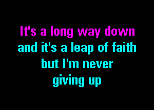 It's a long way down
and it's a leap of faith

but I'm never
giving up